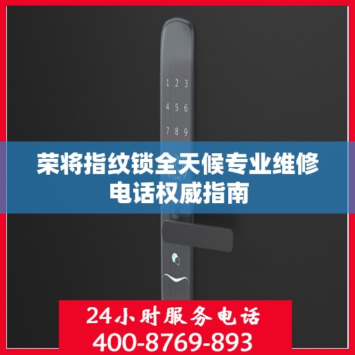 荣将指纹锁全天候专业维修电话权威指南