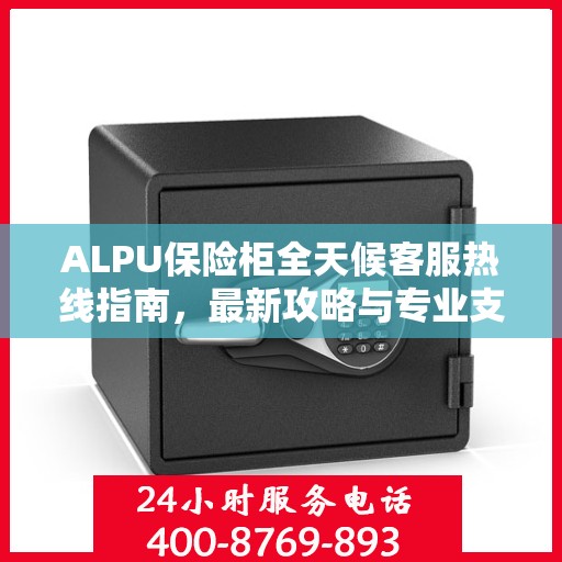 ALPU保险柜全天候客服热线指南，最新攻略与专业支持