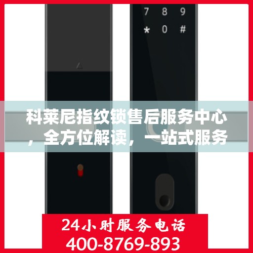 科莱尼指纹锁售后服务中心，全方位解读，一站式服务体验