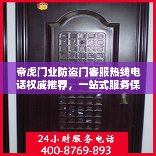 帝虎门业防盗门客服热线电话权威推荐，一站式服务保障您的安全门户