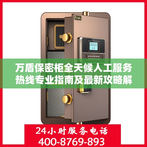 万盾保密柜全天候人工服务热线专业指南及最新攻略解密