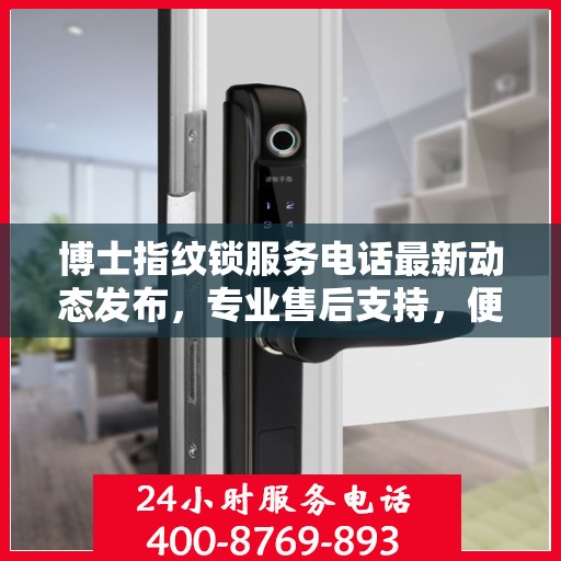 博士指纹锁服务电话最新动态发布，专业售后支持，便捷服务触手可及