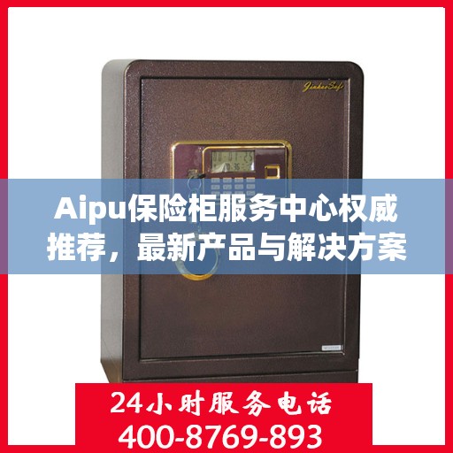Aipu保险柜服务中心权威推荐，最新产品与解决方案精选