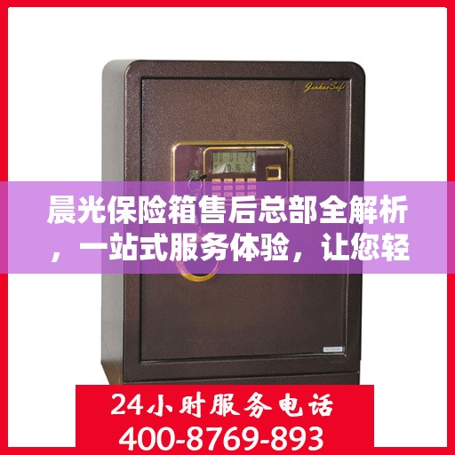 晨光保险箱售后总部全解析，一站式服务体验，让您轻松无忧！