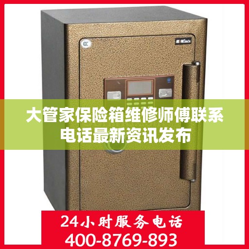 大管家保险箱维修师傅联系电话最新资讯发布