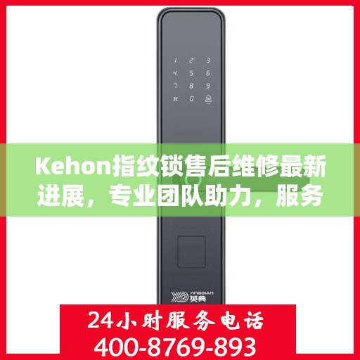 Kehon指纹锁售后维修最新进展，专业团队助力，服务升级更新动态