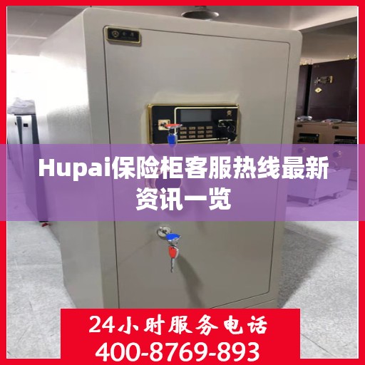 Hupai保险柜客服热线最新资讯一览