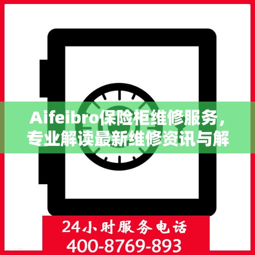 Aifeibro保险柜维修服务，专业解读最新维修资讯与解决方案