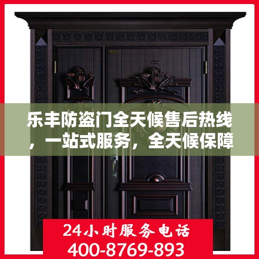 乐丰防盗门全天候售后热线，一站式服务，全天候保障，让您无忧选择乐丰防盗门！