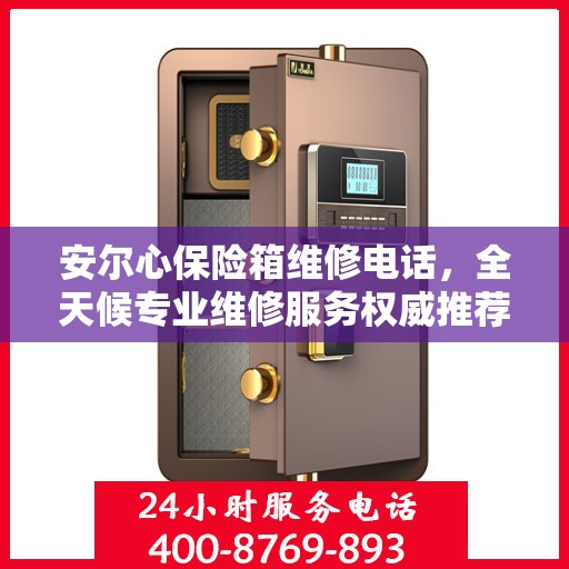 安尔心保险箱维修电话，全天候专业维修服务权威推荐