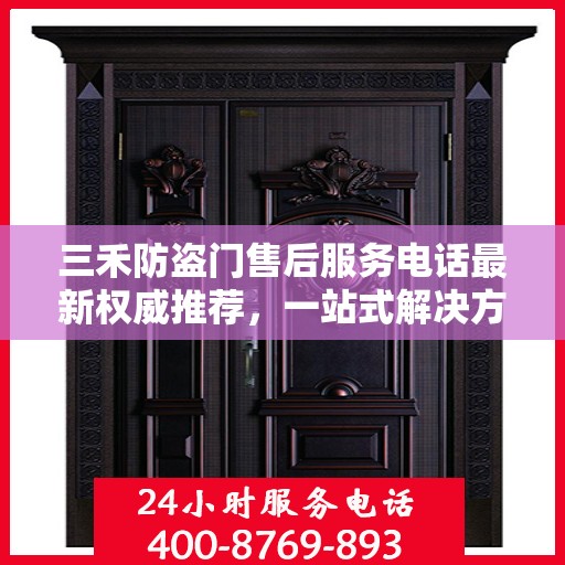 三禾防盗门售后服务电话最新权威推荐，一站式解决方案的贴心服务热线！