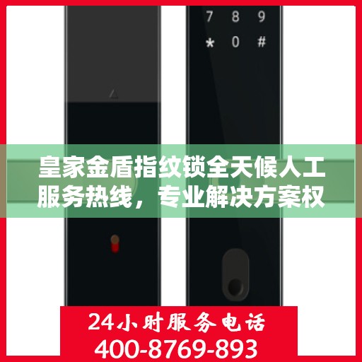皇家金盾指纹锁全天候人工服务热线，专业解决方案权威指南