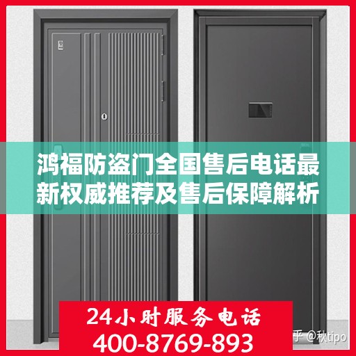 鸿福防盗门全国售后电话最新权威推荐及售后保障解析