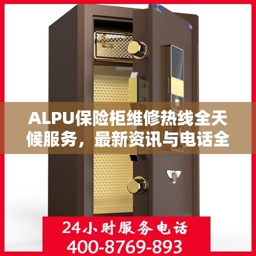 ALPU保险柜维修热线全天候服务，最新资讯与电话全掌握