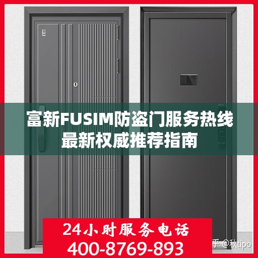富新FUSIM防盗门服务热线最新权威推荐指南