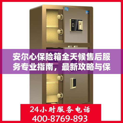 安尔心保险箱全天候售后服务专业指南，最新攻略与保障