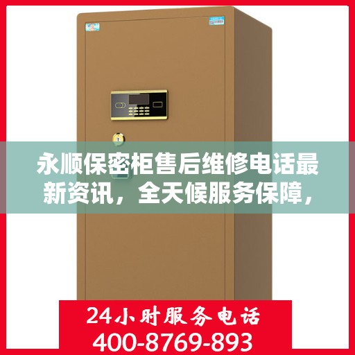 永顺保密柜售后维修电话最新资讯，全天候服务保障，无忧售后体验