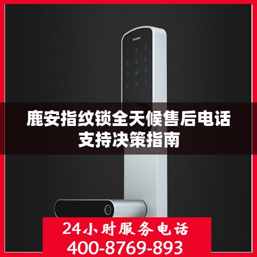 鹿安指纹锁全天候售后电话支持决策指南