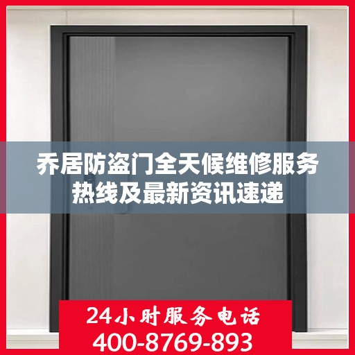 乔居防盗门全天候维修服务热线及最新资讯速递
