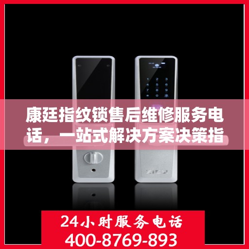 康廷指纹锁售后维修服务电话，一站式解决方案决策指南