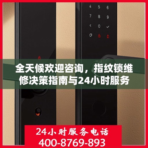 全天候欢迎咨询，指纹锁维修决策指南与24小时服务电话
