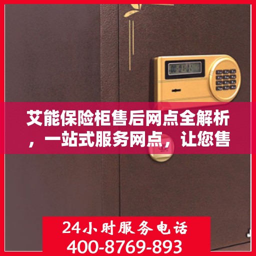 艾能保险柜售后网点全解析，一站式服务网点，让您售后无忧！