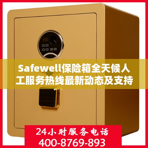 Safewell保险箱全天候人工服务热线最新动态及支持一览