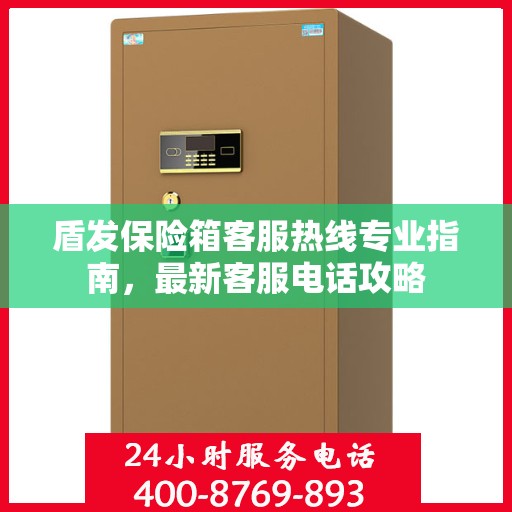 盾发保险箱客服热线专业指南，最新客服电话攻略