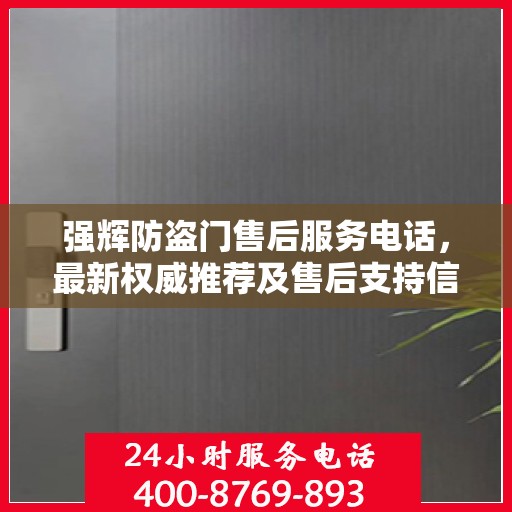强辉防盗门售后服务电话，最新权威推荐及售后支持信息