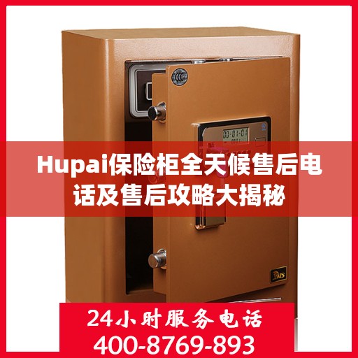 Hupai保险柜全天候售后电话及售后攻略大揭秘