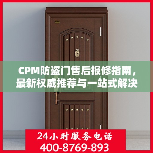 CPM防盗门售后报修指南，最新权威推荐与一站式解决方案