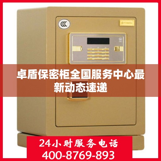 卓盾保密柜全国服务中心最新动态速递
