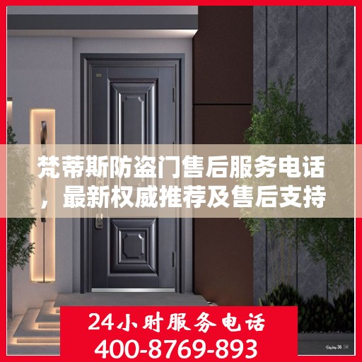 梵蒂斯防盗门售后服务电话，最新权威推荐及售后支持热线