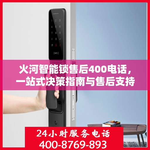 火河智能锁售后400电话，一站式决策指南与售后支持