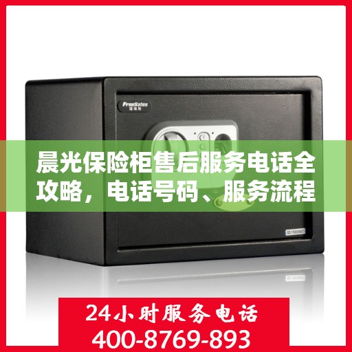 晨光保险柜售后服务电话全攻略，电话号码、服务流程及更多细节揭秘