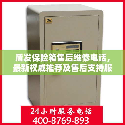 盾发保险箱售后维修电话，最新权威推荐及售后支持服务指南