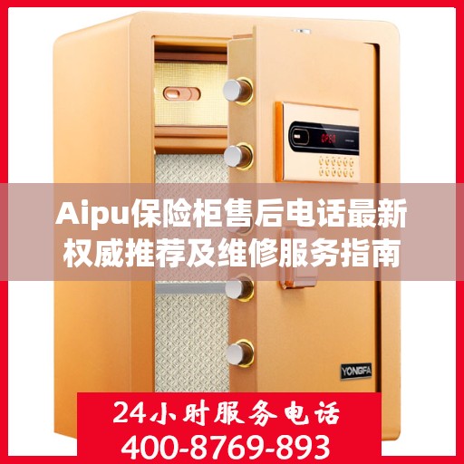 Aipu保险柜售后电话最新权威推荐及维修服务指南