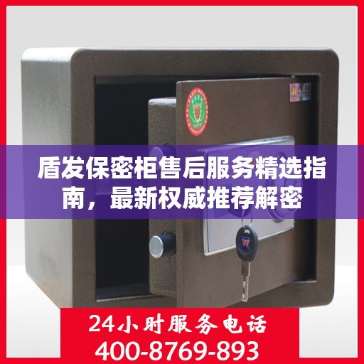 盾发保密柜售后服务精选指南，最新权威推荐解密