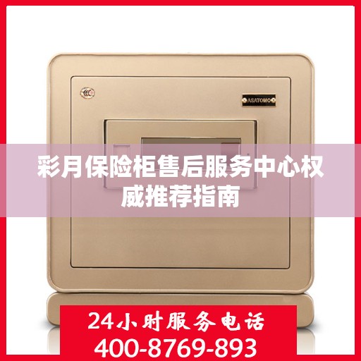 彩月保险柜售后服务中心权威推荐指南