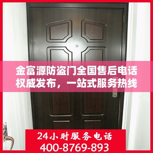 金富源防盗门全国售后电话权威发布，一站式服务热线汇总与保障承诺