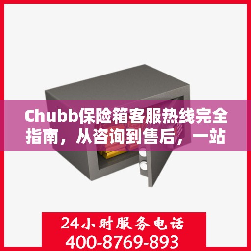 Chubb保险箱客服热线完全指南，从咨询到售后，一站式服务攻略