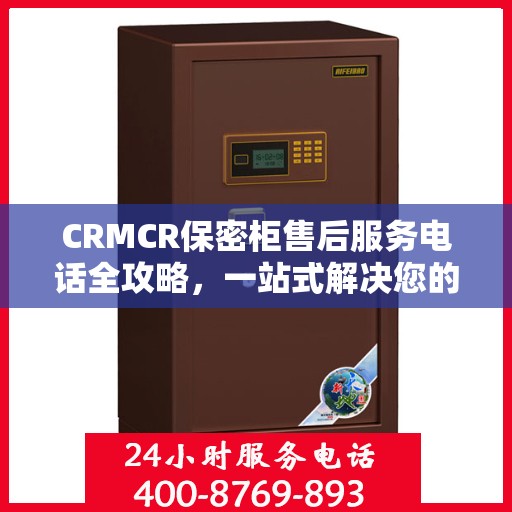 CRMCR保密柜售后服务电话全攻略，一站式解决您的需求与问题