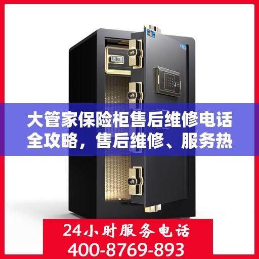 大管家保险柜售后维修电话全攻略，售后维修、服务热线、联系方式一网打尽