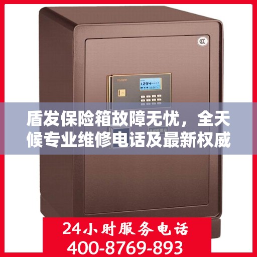 盾发保险箱故障无忧，全天候专业维修电话及最新权威推荐