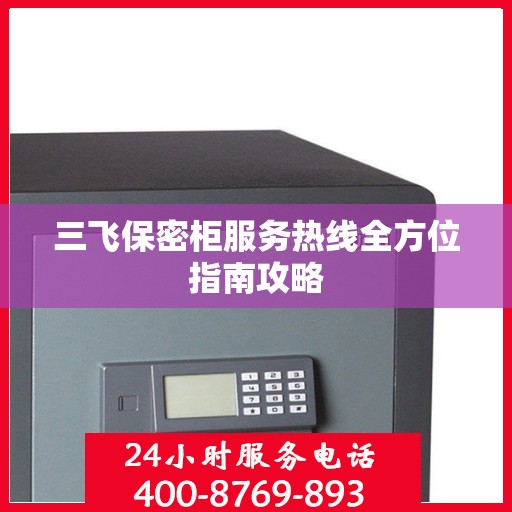 三飞保密柜服务热线全方位指南攻略