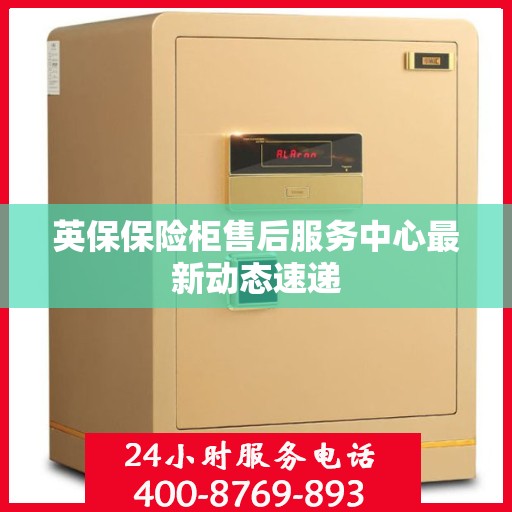 英保保险柜售后服务中心最新动态速递