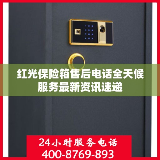 红光保险箱售后电话全天候服务最新资讯速递
