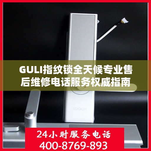 GULI指纹锁全天候专业售后维修电话服务权威指南