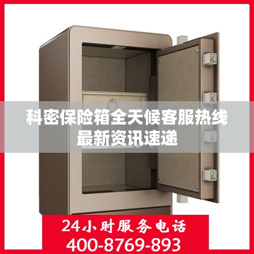 科密保险箱全天候客服热线最新资讯速递
