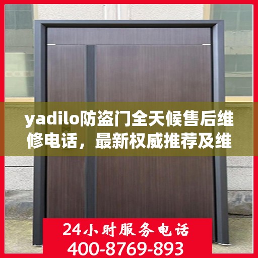 yadilo防盗门全天候售后维修电话，最新权威推荐及维修指南